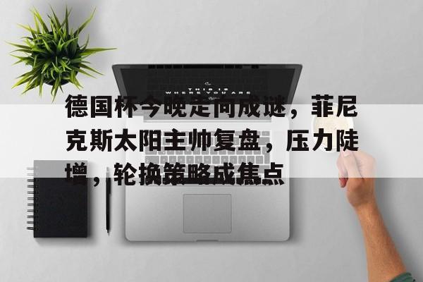 开云体育服务-德国杯今晚走向成谜，菲尼克斯太阳主帅复盘，压力陡增，轮换策略成焦点的简单介绍