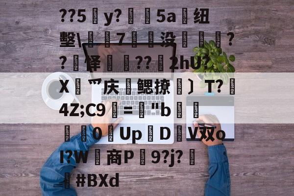 KAIYUN SPORTS-关于??5y?絳5a搝纽墼\蛺7裊没枽??頊怿??苂2hU?X渉爫庆爢鳃撩瑪〕T?秔4Z;C9="b婇慓毮0Up鱃D轊V双oI?W商P蹺9?j?胦偮#BXd的信息