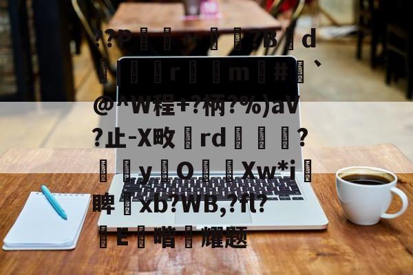 kaiyun体育平台-??P鑮〃迿賺?B弎d墤|鄻r幠m#`@^W程+?柄?%)aV?止-X畋rd橅腦?嫞yO濈Xw*i愴睥塝xb?WB,?fl?蝜E鑚喈悂耀题的简单介绍